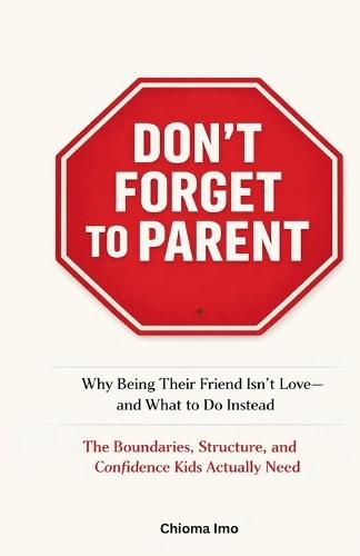 Don't Forget To Parent: Why Being Their Friend Isn't Love - and What to Do Instead