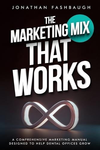 The Marketing Mix That Works: A Comprehensive Marketing Manual Designed to Help Dental Offices Grow