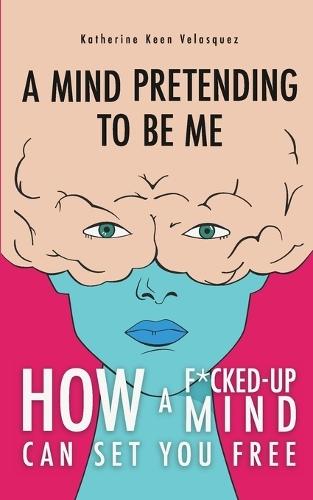 A Mind Pretending To Be Me: How A F*cked-up Mind Can Set You Free