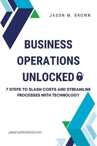 Business Operations Unlocked: 7 Steps to Slash Costs and Streamline Processes with Technology