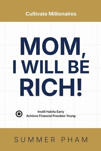Mom, I Will Be Rich!: Instill Habits Early, Achieve Financial Freedom Young