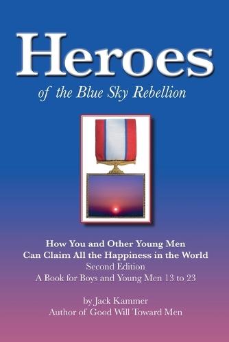 Heroes of the Blue Sky Rebellion: How You and Other Young Men Can Claim All the Happiness in the World