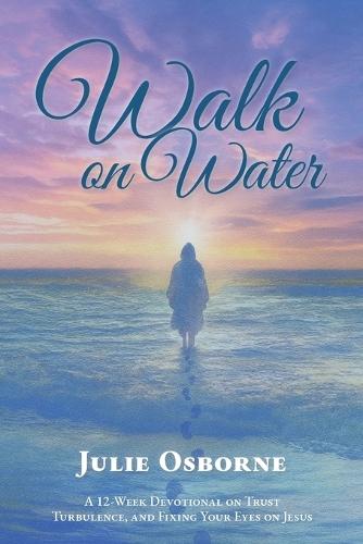 Walk On Water: A 12-Week Devotional on Trust, Turbulence, and Fixing Your Eyes on Jesus