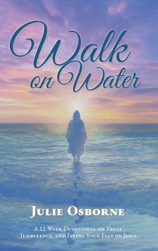 Walk On Water: A 12-Week Devotional on Trust, Turbulence, and Fixing Your Eyes on Jesus