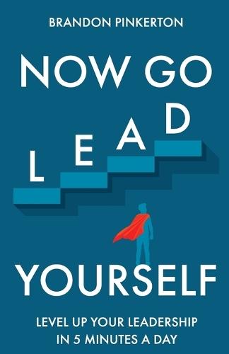 Now Go Lead Yourself: Level Up Your Leadership in 5 Minutes a Day