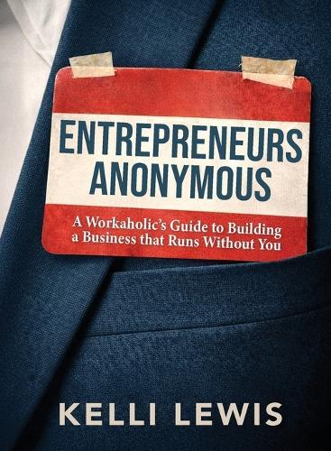 Entrepreneurs Anonymous: A Workaholic's Guide to Building a Business That Runs Without You