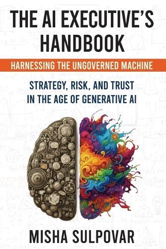 The AI Executive's Handbook: Governing the Ungoverned Machine: Strategy, Context, Risk, and Trust in the Age of Generative AI