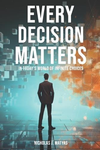 Every Decision Matters: In Today's World Of Infinite Choices