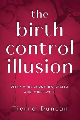 The Birth Control Illusion: Reclaiming Hormones, Health, and Your Cycle