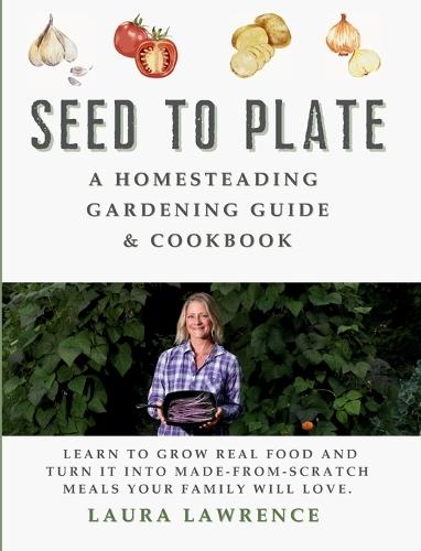 Seed to Table - A Homesteading Gardening Guide & Cookbook: A Homesteading Gardening Guide and Cookbook