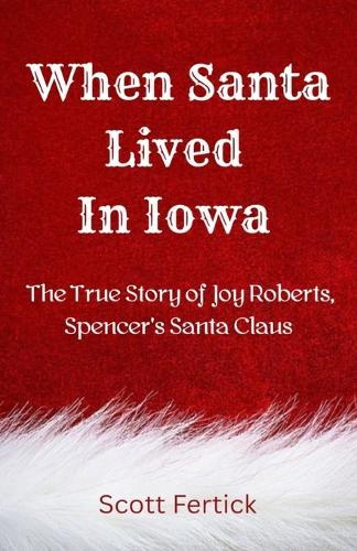 When Santa Lived In Iowa: The True Story of Joy Roberts, Spencer's Santa Claus