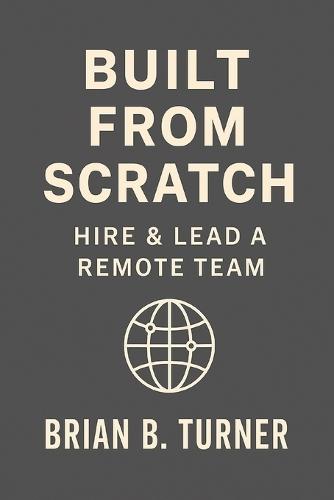 Built from Scratch: Hire & Lead a Remote Team: Build Structure, Trust, and Freedom Without Losing Control