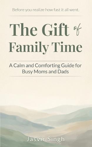 The Gift of Family Time: A Calm and Comforting Guide for Busy Moms and Dads