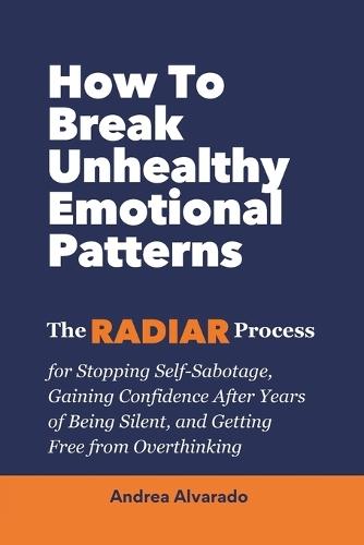 How To Break Unhealthy Emotional Patterns: The RADIAR Process for Stopping Self-Sabotage, Gaining Confidence After Years of Being Silent, and Getting Free from Overthinking