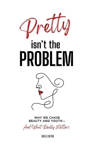 Pretty Isn't The Problem: Why We Chase Beauty And Youth - And What Really Matters