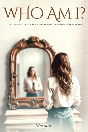 Who Am I?: My Journey in Worship Leading & the Lessons I've Learned