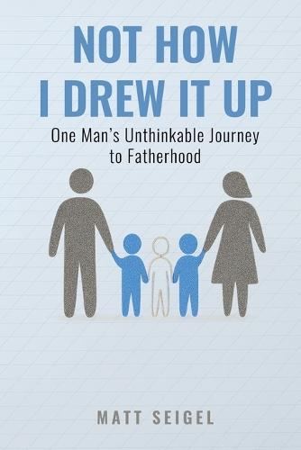 Not How I Drew It Up: One Man's Unthinkable Journey to Fatherhood