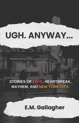 Ugh. Anyway...: Stories of Love, Heartbreak, Mayhem, and New York City