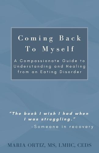 Coming Back To Myself: A Compassionate Guide To Understanding and Healing From an Eating Disorder