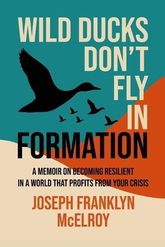 Wild Ducks Don't Fly in Formation: A Memoir on Becoming Resilient in a World That Profits from Your Crisis