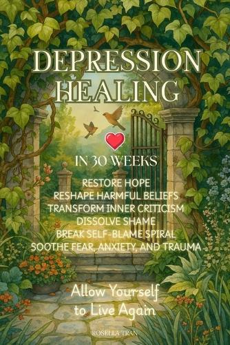 Depression Healing in 30 Weeks: Restore Hope, Reshape Harmful Beliefs, Transform Inner Criticism, Dissolve Shame, Break Self-Blame Spiral, Soothe Fear, Anxiety, and Trauma