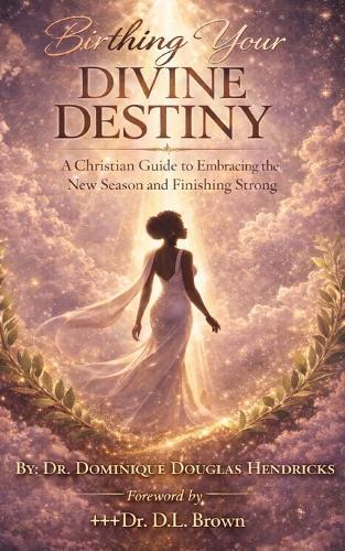 Birthing Your Divine Destiny: A Christian Guide to Embracing the New Season and Finishing Strong