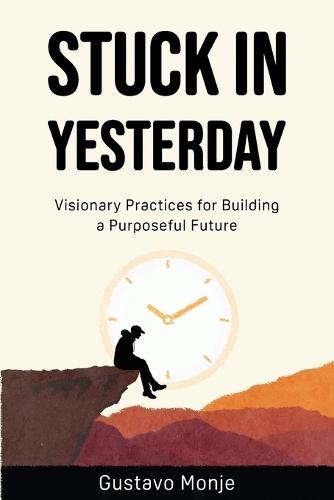 Stuck in Yesterday: Visionary Practices for Building a Purposeful Future