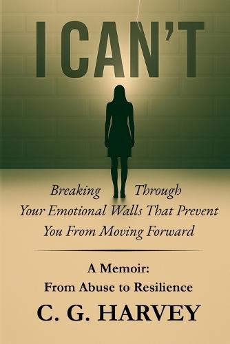 I Can't: A MEMOIR: From Abuse to Resilience