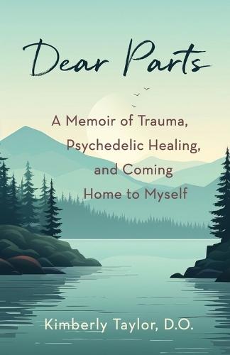 Dear Parts: A Memoir of Trauma, Psychedelic Healing, and Coming Home to Myself