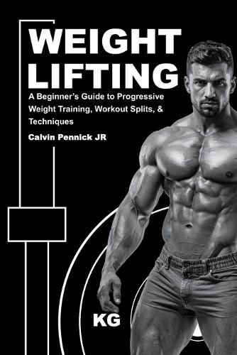 Weight Lifting: A Beginner's Guide to Progressive Weight Training, Workout Splits, & Techniques