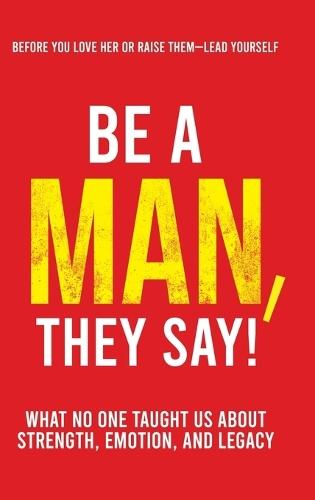 Be a Man, They Say!: What No One Taught Us About Strength, Emotion, and Legacy