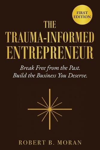 The Trauma-Informed Entrepreneur: Break Free From the Past. Build the Business You Deserve.