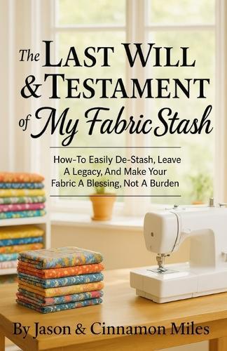 The Last Will & Testament of My Fabric Stash: How-To Easily De-Stash, Leave A Legacy, And Make Your Fabric A Blessing, Not A Burden