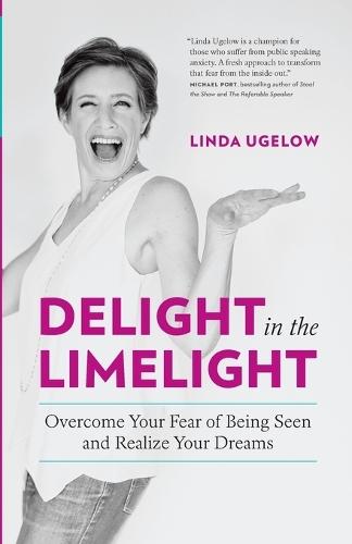 Delight In The Limelight: Overcome Your Fear of Being Seen and Realize Your Dreams