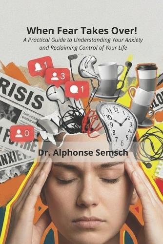 When Fear Takes Over!: A Practical Guide to Understanding Your Anxiety and Reclaiming Control of Your Life
