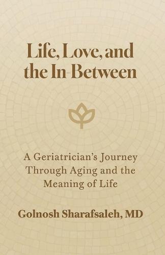 Life, Love, and the In-Between: A Geriatrician's Journey Through Aging and The Meaning of Life
