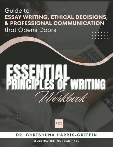 Essentials Principles of Writing: Guide to ESSAY WRITING, ETHICAL DECISIONS, & PROFESSIONAL COMMUNICATION that Opens Doors
