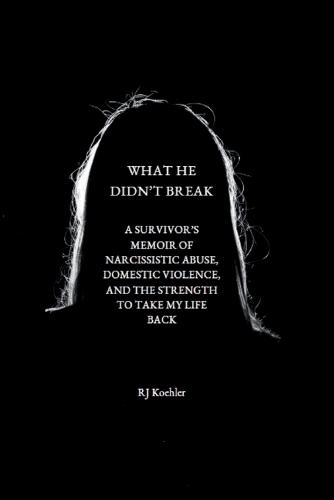 What He Didn't Break: A Survivor's Memoir of Narcissistic Abuse, Domestic Violence, and the Strength to Take My Life Back