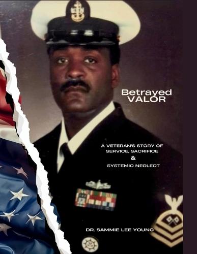 Betrayed Valor: A Veteran's Story of Service, Sacrifice and Systemic Neglect: A Veteran's Story Of Service, Sacrifice and Systemic Neglect