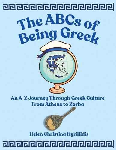The ABCs of Being Greek: An A-Z Journey Through Greek Culture From Athens To Zorba