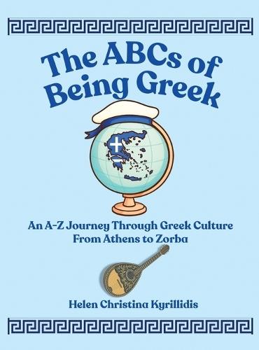 The ABCs of Being Greek: An A-Z Journey Through Greek Culture From Athens To Zorba