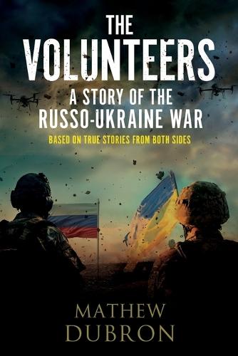 The Volunteers A Story of the Russo-Ukraine War: Based on true stories from both sides