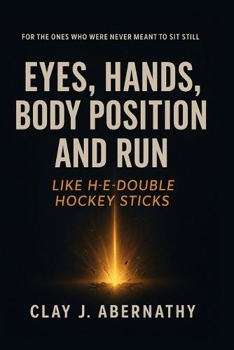 Eyes, Hands, Body Position and Run Like H-E-Double Hockey Sticks: For the Ones Who Were Never Meant to Sit Still- And Know It's Time to Build Something That Lasts