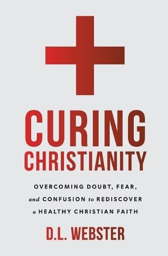 Curing Christianity: Overcoming Doubt, Fear, and Confusion to Rediscover a Healthy Christian Faith