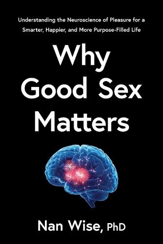 Why Good Sex Matters: Understanding the Neuroscience of Pleasure for a Smarter, Happier, and More Purpose-Filled Life