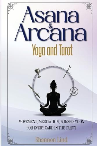 Asana & Arcana: Yoga & Tarot -- Movement, Meditation, and Inspiration for Every Card in the Tarot
