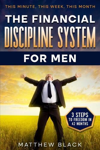 The Financial Discipline System for Men: 3 Steps to Freedom in 42 Months: This Minute This Week This Month