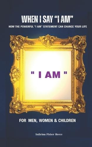 When I Say ""I AM"": How the Powerful ""I AM"" Statement can Change Your Life
