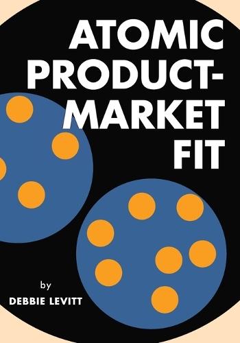 Atomic Product-Market Fit: Avoid Cycles of Failure. Drive Success, Conversion, Retention, and Growth.