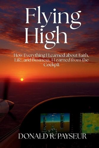 Flying High: How Everything I Learned About Faith, Life And Business, I Learned From The Cockpit